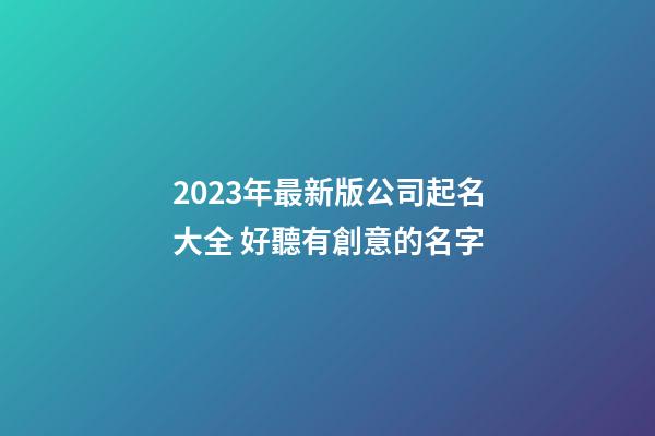 2023年最新版公司起名大全 好聽有創意的名字-第1張-公司起名-玄機派